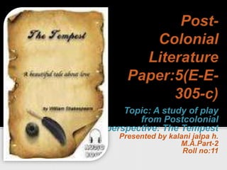  Post-Colonial Literature Paper:5(E-E-305-c) Topic: A study of play from Postcolonial perspective: The Tempest Presented by kalani jalpa h. M.A.Part-2 Roll no:11 