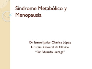 Síndrome Metabólico y
Menopausia
Dr. Ismael Javier Chavira López
Hospital General de México
“Dr. Eduardo Liceaga”
 