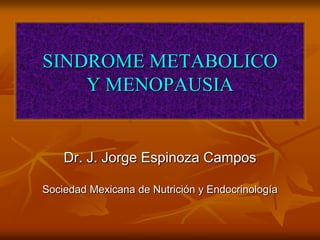 SINDROME METABOLICO
Y MENOPAUSIA
Dr. J. Jorge Espinoza Campos
Sociedad Mexicana de Nutrición y Endocrinología
 