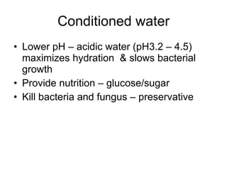 Conditioned water Lower pH – acidic water (pH3.2 – 4.5) maximizes hydration  & slows bacterial growth Provide nutrition – glucose/sugar Kill bacteria and fungus – preservative 
