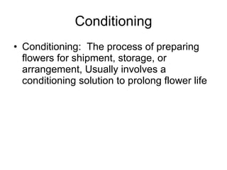 Conditioning Conditioning:  The process of preparing flowers for shipment, storage, or arrangement, Usually involves a conditioning solution to prolong flower life 