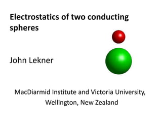 Electrostatics of two conducting
spheres


John Lekner


 MacDiarmid Institute and Victoria University,
         Wellington, New Zealand
 