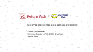 +
El correo electrónico en la jornada del cliente
Eliane Yumi Iwasaki
Marketing Director (APAC, EMEA & LATAM)
Return Path
 