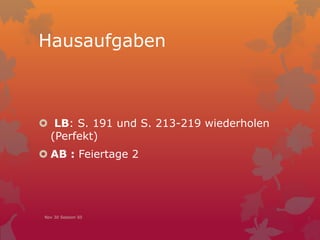 Hausaufgaben
 LB: S. 191 und S. 213-219 wiederholen
(Perfekt)
 AB : Feiertage 2
Nov 30 Session 50
 