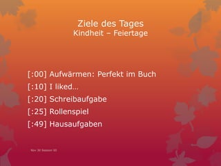 Ziele des Tages
Kindheit – Feiertage
[:00] Aufwärmen: Perfekt im Buch
[:10] I liked…
[:20] Schreibaufgabe
[:25] Rollenspiel
[:49] Hausaufgaben
Nov 30 Session 50
 