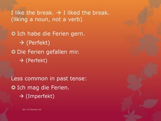 I like the break.  I liked the break.
(liking a noun, not a verb)
 Ich habe die Ferien gern.
 (Perfekt)
 Die Ferien gefallen mir.
 (Perfekt)
Less common in past tense:
 Ich mag die Ferien.
 (Imperfekt)
Nov 30 Session 50
 