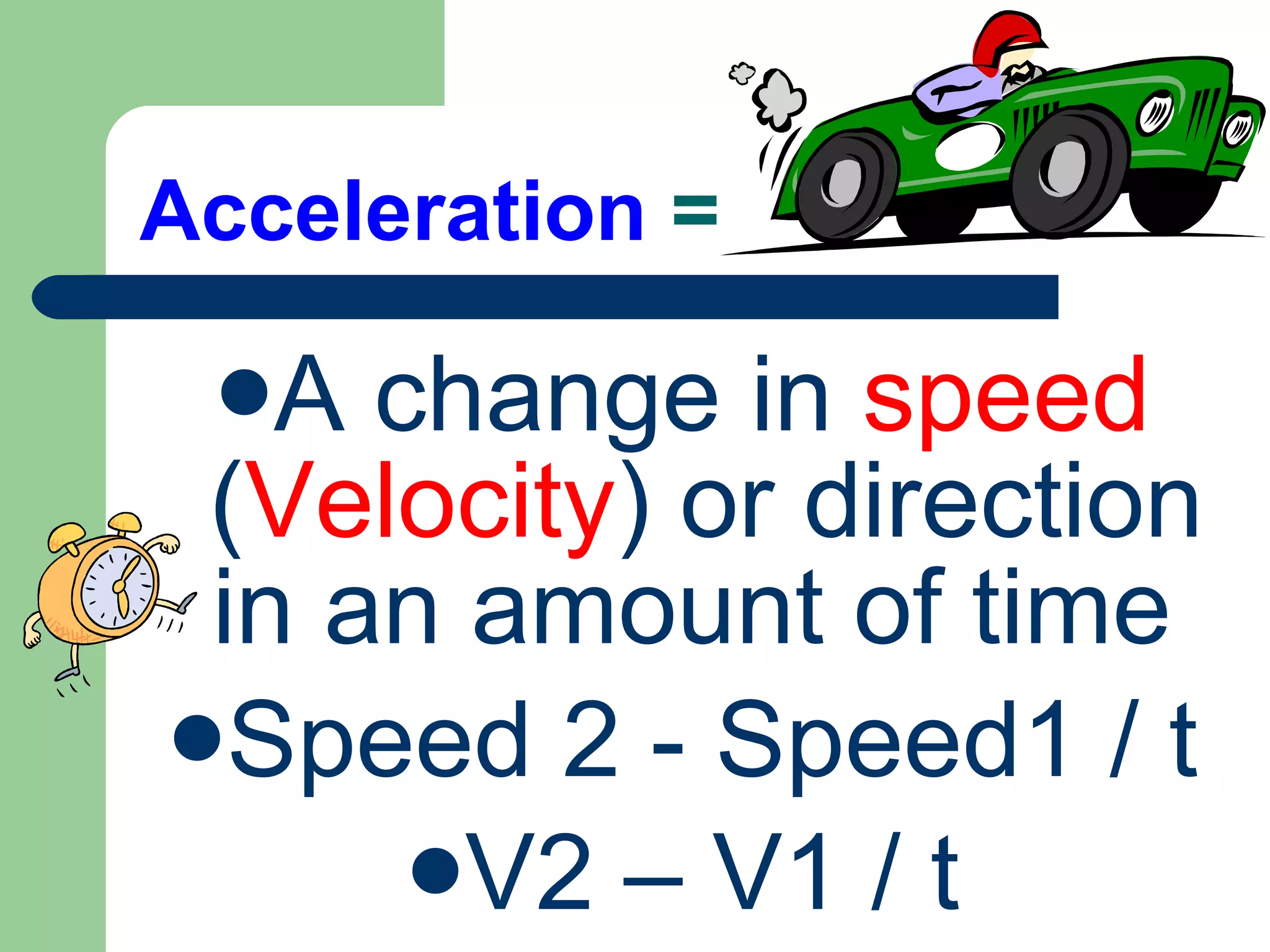 Acceleration = A change in speed ( Velocity ) or direction in an amount of time Speed 2 - Speed1 / t V2 – V1 / t