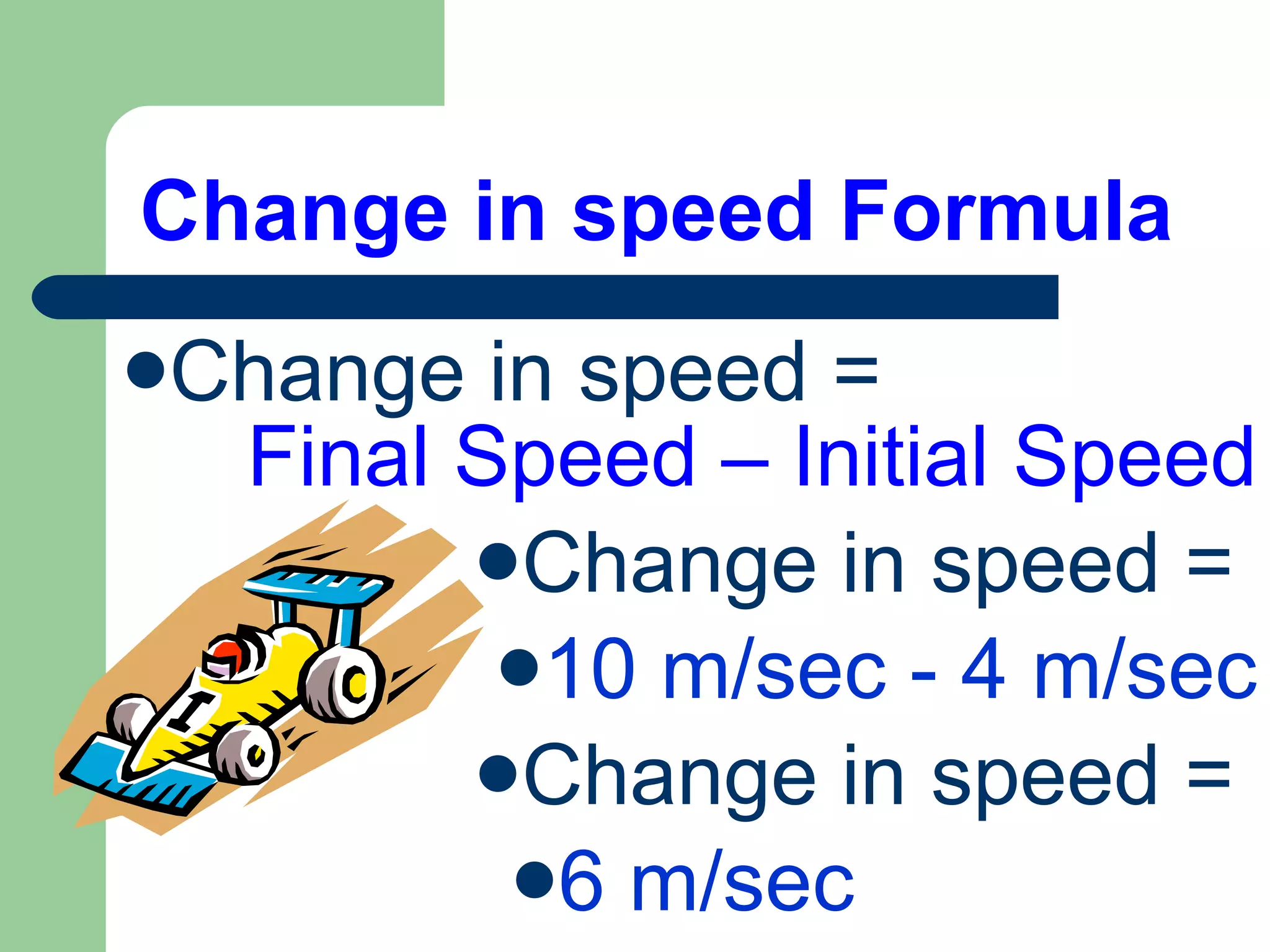 Change in speed Formula Change in speed = Final Speed – Initial Speed Change in speed = 10 m/sec - 4 m/sec Change in speed = 6 m/sec