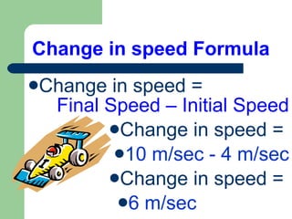Change in speed Formula Change in speed =   Final Speed – Initial Speed Change in speed =  10 m/sec - 4 m/sec Change in speed =  6 m/sec 