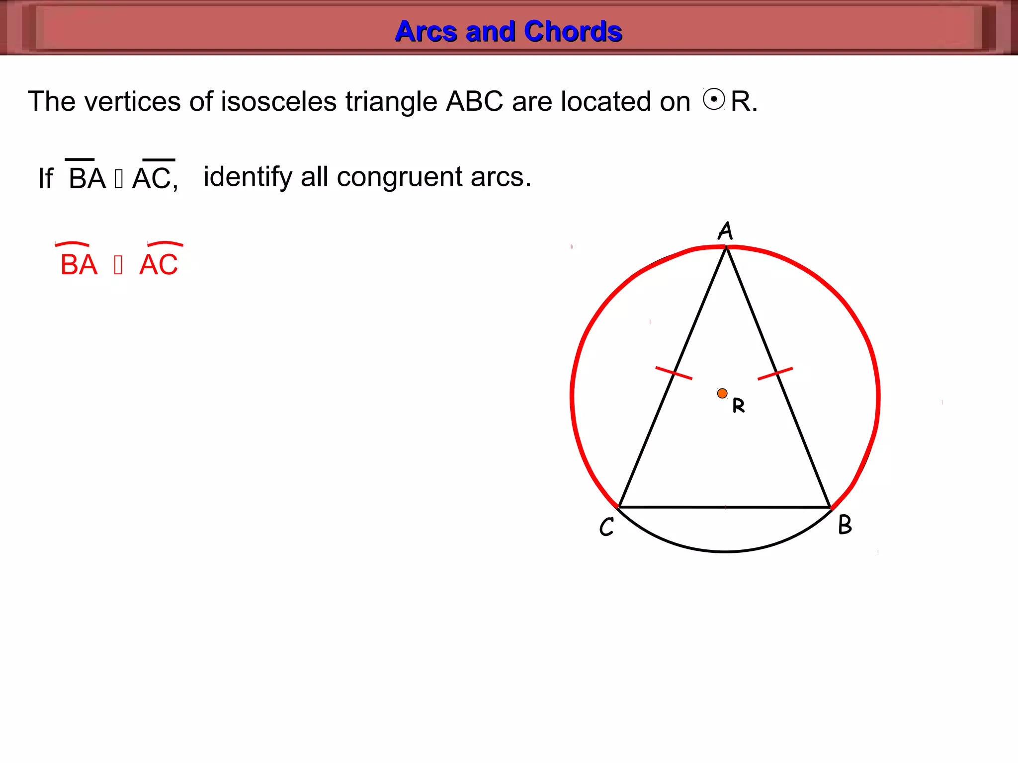 Arcs and ChordsArcs and Chords
A
BC
The vertices of isosceles triangle ABC are located on R.
R
If BA  AC, identify all congruent arcs.
BA  AC
 