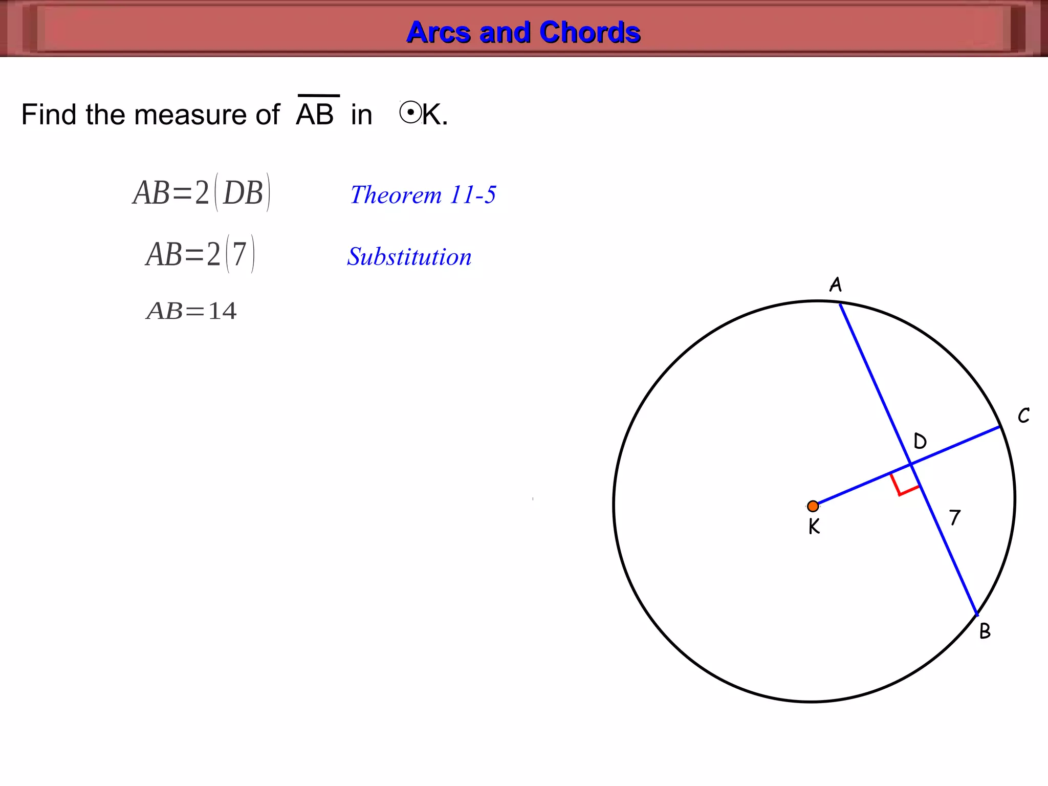 Arcs and ChordsArcs and Chords
B
C
A
K
D
7
Find the measure of AB in K.
AB=2(DB) Theorem 11-5
AB=2(7)
AB=14
Substitution
 