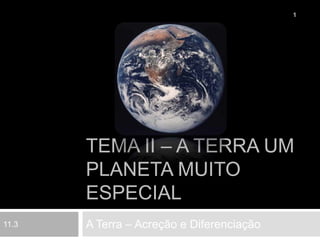 Tema II – A Terra um planeta muito especial A Terra – Acreção e Diferenciação 1 11.3 