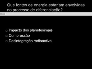 Que fontes de energia estariam envolvidas no processo de diferenciação?Impacto dos planetesimaisCompressãoDesintegração radioactiva13