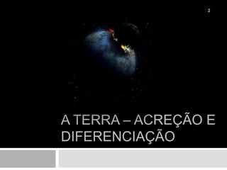 A Terra – Acreção e diferenciação2
