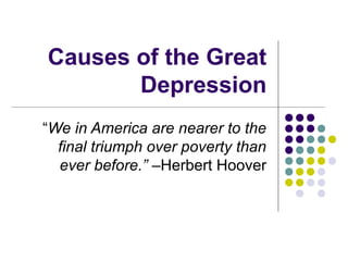 Causes of the Great
       Depression
“We in America are nearer to the
  final triumph over poverty than
  ever before.” –Herbert Hoover
 