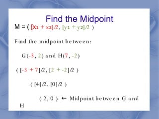 Find the Midpoint M = (  [x ₁ + x₂]/2 ,  [y₁ + y₂]/2  ) Find the midpoint between:   G( -3 ,  2 ) and H( 7 ,  -2 ) ( [ -3 + 7 ]/2, [ 2 + -2 ]/2 ) ( [4]/2, [0]/2 ) ( 2, 0 )  ← Midpoint between G and H 