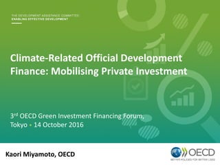 Climate-Related Official Development
Finance: Mobilising Private Investment
Kaori Miyamoto, OECD
3rd OECD Green Investment Financing Forum,
Tokyo • 14 October 2016
 