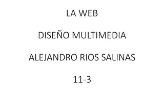 LA WEB
DISEÑO MULTIMEDIA
ALEJANDRO RIOS SALINAS
11-3
 