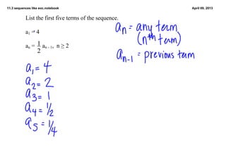 11.3 sequences like eoc.notebook                        April 09, 2013


           List the first five terms of the sequence.

           a1 = 4
                 1
           an =     an ­ 1,  n ≥ 2
                  2
 