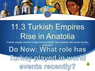 11.3 Turkish Empires
      Rise in Anatolia
Turkish people convert to Islam and establish new empires that renew Muslim
                                 civilization.




                                                                         S
 