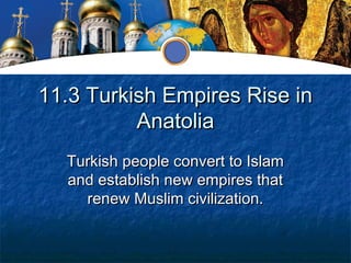 11.3 Turkish Empires Rise in
          Anatolia
  Turkish people convert to Islam
  and establish new empires that
    renew Muslim civilization.
 
