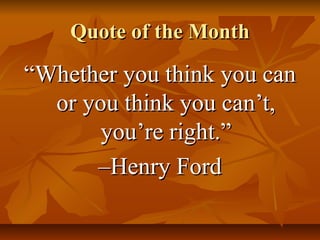 Quote of the Month

“Whether you think you can
or you think you can’t,
you’re right.”
–Henry Ford

 