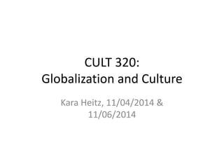 CULT 320: 
Globalization and Culture 
Kara Heitz, 11/04/2014 & 
11/06/2014 
 
