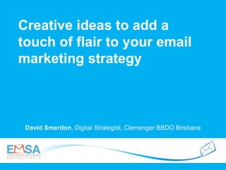 Creative ideas to add a
touch of flair to your email
marketing strategy
David Smerdon, Digital Strategist, Clemenger BBDO Brisbane
 