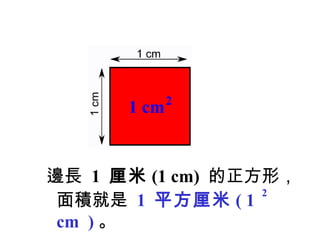 1 cm2
邊長 1 厘米 (1 cm) 的正方形，
2
面積就是 1 平方厘米 ( 1
cm ) 。
 