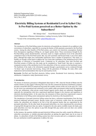 Industrial Engineering Letters                                                                 www.iiste.org
ISSN 2224-6096 (print) ISSN 2225-0581 (online)
Vol 2, No.3, 2012


 Electricity Billing Systems at Residential Level in Sylhet City:
    Is Pre-Paid System perceived as a Better Option by the
                          Subscribers?
                               Md. Jahangir Alam*       Faisal Mohammad Shahriar
         Department of Business Administration, Leading University, Sylhet 3100, Bangladesh
    * E-mail of the corresponding author: jalam160@yahoo.com


Abstract
The introduction of Pre-Paid billing system for electricity at households are claimed to be an addition to the
convenience of subscribers, especially by excusing the hassles of bills payments associated to the Post-Paid
system. Among the other benefits of Pre-Paid system, user control over electricity consumption, freedom
from discrepancies regarding to billing etc. are largely spoken about. These conveniences brought by the
Pre-Paid billing system should therefore, obviously result in a higher satisfaction level of the subscribers
compared to those of the Post-Paid system. But, any such systematic and focused study is yet to have taken
place, although that might carry mentionable significance from a number of perspectives. This study is a
humble yet strongly rooted quest to address the very issues that contributes to the satisfaction levels of the
subscribers of electricity at household levels. Conducted on 50 subscribers from both Pre-Paid and
Post-Paid systems of Sylhet city, this study can be considered as ‘Small Scale’ that aims to construct a
comparative picture of the satisfaction level of the subscribers of the two systems on the benchmark issues.
The backbone of the study is the information acquired through a questionnaire survey conducted through
‘In Home’ type of personal interviewing. Along with the generation of findings, the study offers some
implications and recommendation that may be used at policy levels.
Keywords: Pre-Paid and Post-Paid electricity billing system, Residential level electricity, Subscriber
satisfaction, Comparative study, Questionnaire survey.


1. Introduction
The history of electricity generation in Bangladesh dates back to 1901, when the Nawab of Dhaka took the
maiden initiative in this regard. Following that event, the first commercial electricity distribution company,
privately owned M/S DEVCO started serving mostly the wealthy citizens of this city in the early 30’s. Later
on, the sector was nationalized and continued to serve public under government control until the beginning
of the new millennium, when private owned limited capacity power plants are authorized. Bangladesh,
especially the metropolitan cities have experienced significant changes in the structure and regulations in
electricity distributing bodies. At the same time, the consumers of these areas have experienced a massive
transformation in the billing system and payment options for electricity at the household level.
The introduction of pre-paid electricity billing system has been a milestone transformation from the long
practiced traditional post-paid system. Buying certain units of electricity credits from the government
outlets, the subscribers are claimed to be free of the bill payment hassles that are experienced by the
post-paid subscribers. On the other hand, the post-paid subscribers, too, have experienced the convenience
of paying bills through more than one option. Compared to the only option available at past, the banks, post
paid subscribers now have the options to pay bills through bills pay outlets and even their own mobile
phone (in some cases).
In this instance, the question whether pre-paid electricity billing system has really created the difference in
subscriber convenience, or whether post-paid subscribers are getting the upper hand, may be an issue of
debate. As subscribers of both of the billing systems have their own pros and con’s, a comparative study on
the user satisfaction would be appropriate to address the issue.

                                                      45
 