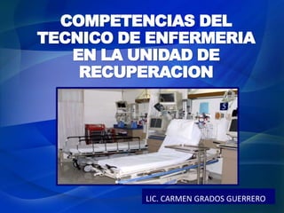 COMPETENCIAS DEL
TECNICO DE ENFERMERIA
   EN LA UNIDAD DE
    RECUPERACION




          LIC. CARMEN GRADOS GUERRERO
 