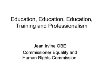 Education, Education, Education,
 Training and Professionalism


        Jean Irvine OBE
    Commissioner Equality and
    Human Rights Commission
 