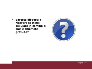  Sareste disposti a
  ricevere spot nel
  cellulare in cambio di
  sms e chiamate
  gratuite?




                           Pagina 107
 