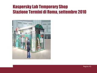 Kaspersky Lab Temporary Shop
Stazione Termini di Roma, settembre 2010




                                      Pagina 43
 
