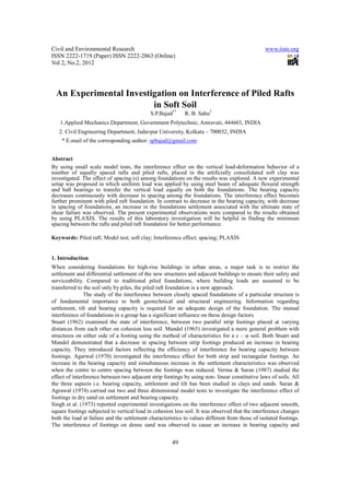Civil and Environmental Research                                                                www.iiste.org
ISSN 2222-1719 (Paper) ISSN 2222-2863 (Online)
Vol 2, No.2, 2012




  An Experimental Investigation on Interference of Piled Rafts
                         in Soft Soil
                                            S.P.Bajad1*     R. B. Sahu2
   1.Applied Mechanics Department, Government Polytechnic, Amravati, 444603, INDIA
   2. Civil Engineering Department, Jadavpur University, Kolkata – 700032, INDIA
    * E-mail of the corresponding author: spbajad@gmail.com


Abstract
By using small scale model tests, the interference effect on the vertical load-deformation behavior of a
number of equally spaced rafts and piled rafts, placed in the artificially consolidated soft clay was
investigated. The effect of spacing (s) among foundations on the results was explored. A new experimental
setup was proposed in which uniform load was applied by using steel beam of adequate flexural strength
and ball bearings to transfer the vertical load equally on both the foundations. The bearing capacity
decreases continuously with decrease in spacing among the foundations. The interference effect becomes
further prominent with piled raft foundation. In contrast to decrease in the bearing capacity, with decrease
in spacing of foundations, an increase in the foundations settlement associated with the ultimate state of
shear failure was observed. The present experimental observations were compared to the results obtained
by using PLAXIS. The results of this laboratory investigation will be helpful in finding the minimum
spacing between the rafts and piled raft foundation for better performance.

Keywords: Piled raft; Model test; soft clay; Interference effect; spacing; PLAXIS


1. Introduction
When considering foundations for high-rise buildings in urban areas, a major task is to restrict the
settlement and differential settlement of the new structures and adjacent buildings to ensure their safety and
serviceability. Compared to traditional piled foundations, where building loads are assumed to be
transferred to the soil only by piles, the piled raft foundation is a new approach.
               The study of the interference between closely spaced foundations of a particular structure is
of fundamental importance to both geotechnical and structural engineering. Information regarding
settlement, tilt and bearing capacity is required for an adequate design of the foundation. The mutual
interference of foundations in a group has a significant influence on these design factors.
Stuart (1962) examined the state of interference, between two parallel strip footings placed at varying
distances from each other on cohesion less soil. Mandel (1965) investigated a more general problem with
structures on either side of a footing using the method of characteristics for a c – φ soil. Both Stuart and
Mandel demonstrated that a decrease in spacing between strip footings produced an increase in bearing
capacity. They introduced factors reflecting the efficiency of interference for bearing capacity between
footings. Agarwal (1970) investigated the interference effect for both strip and rectangular footings. An
increase in the bearing capacity and simultaneous increase in the settlement characteristics was observed
when the centre to centre spacing between the footings was reduced. Verma & Saran (1987) studied the
effect of interference between two adjacent strip footings by using non- linear constitutive laws of soils. All
the three aspects i.e. bearing capacity, settlement and tilt has been studied in clays and sands. Saran &
Agrawal (1974) carried out two and three dimensional model tests to investigate the interference effect of
footings in dry sand on settlement and bearing capacity.
Singh et al. (1973) reported experimental investigations on the interference effect of two adjacent smooth,
square footings subjected to vertical load in cohesion less soil. It was observed that the interference changes
both the load at failure and the settlement characteristics to values different from those of isolated footings.
The interference of footings on dense sand was observed to cause an increase in bearing capacity and


                                                      49
 