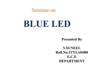 BLUE LED
Seminar on
Presented By
V.SUNEEL
Roll.No:11711A04B0
E.C.E
DEPARTMENT