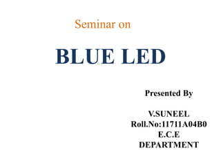 BLUE LED
Seminar on
Presented By
V.SUNEEL
Roll.No:11711A04B0
E.C.E
DEPARTMENT
 