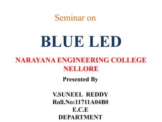 BLUE LED
Seminar on
Presented By
V.SUNEEL REDDY
Roll.No:11711A04B0
E.C.E
DEPARTMENT
NARAYANA ENGINEERING COLLEGE
NELLORE
 