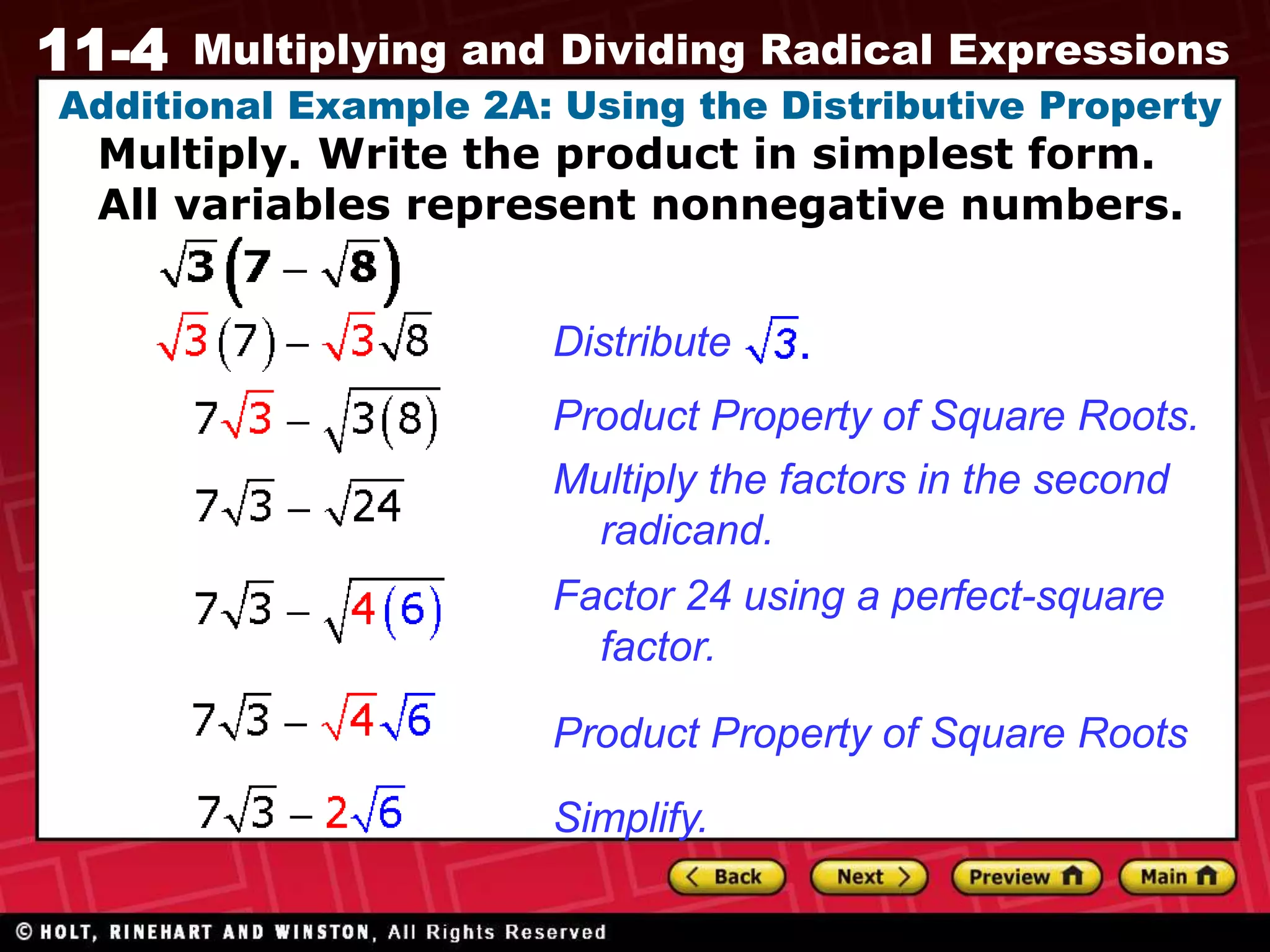 11-4 Multiplying and Dividing Radical Expressions
Additional Example 2A: Using the Distributive Property
Product Property of Square Roots.
Multiply the factors in the second
radicand.
Factor 24 using a perfect-square
factor.
Product Property of Square Roots
Simplify.
Distribute
Multiply. Write the product in simplest form.
All variables represent nonnegative numbers.
 