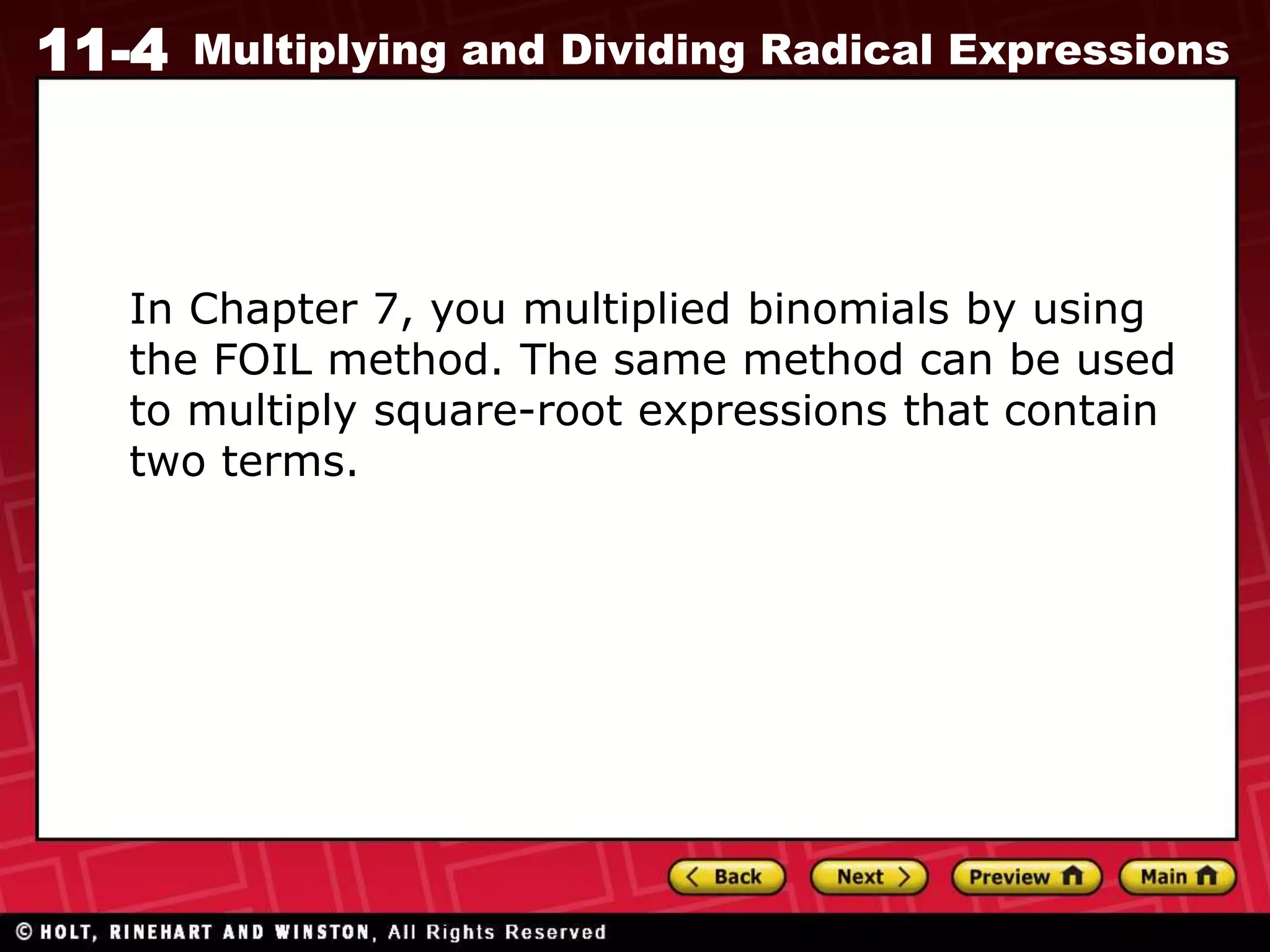 11-4 Multiplying and Dividing Radical Expressions
In Chapter 7, you multiplied binomials by using
the FOIL method. The same method can be used
to multiply square-root expressions that contain
two terms.
 