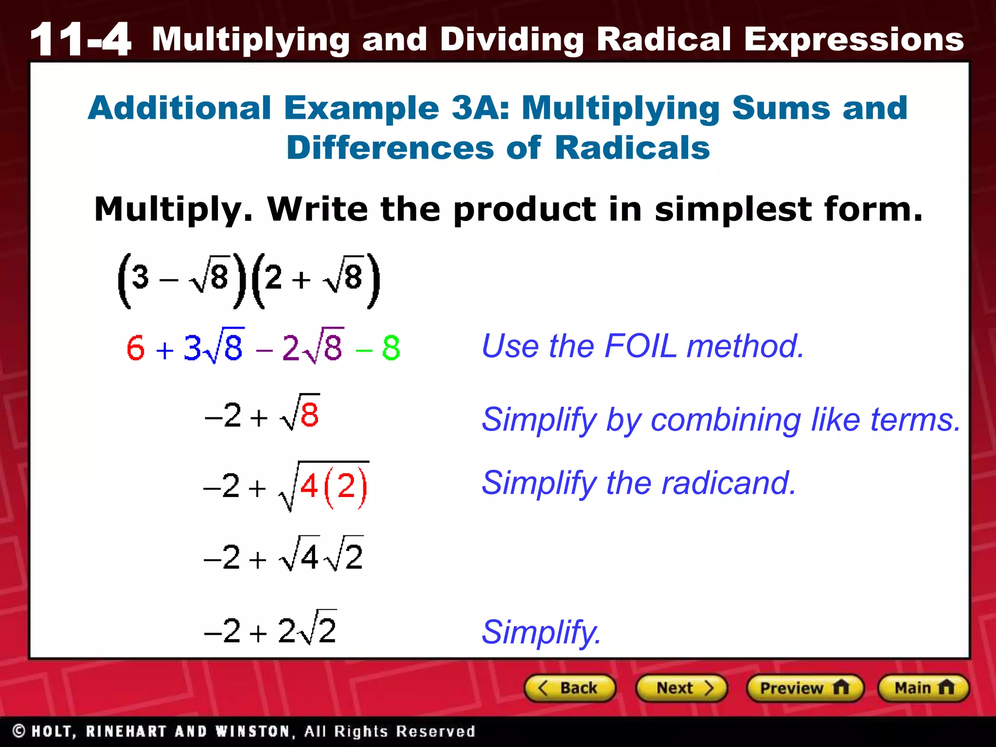 11-4 Multiplying and Dividing Radical Expressions
Additional Example 3A: Multiplying Sums and
Differences of Radicals
Multiply. Write the product in simplest form.
Use the FOIL method.
Simplify the radicand.
Simplify by combining like terms.
Simplify.
 