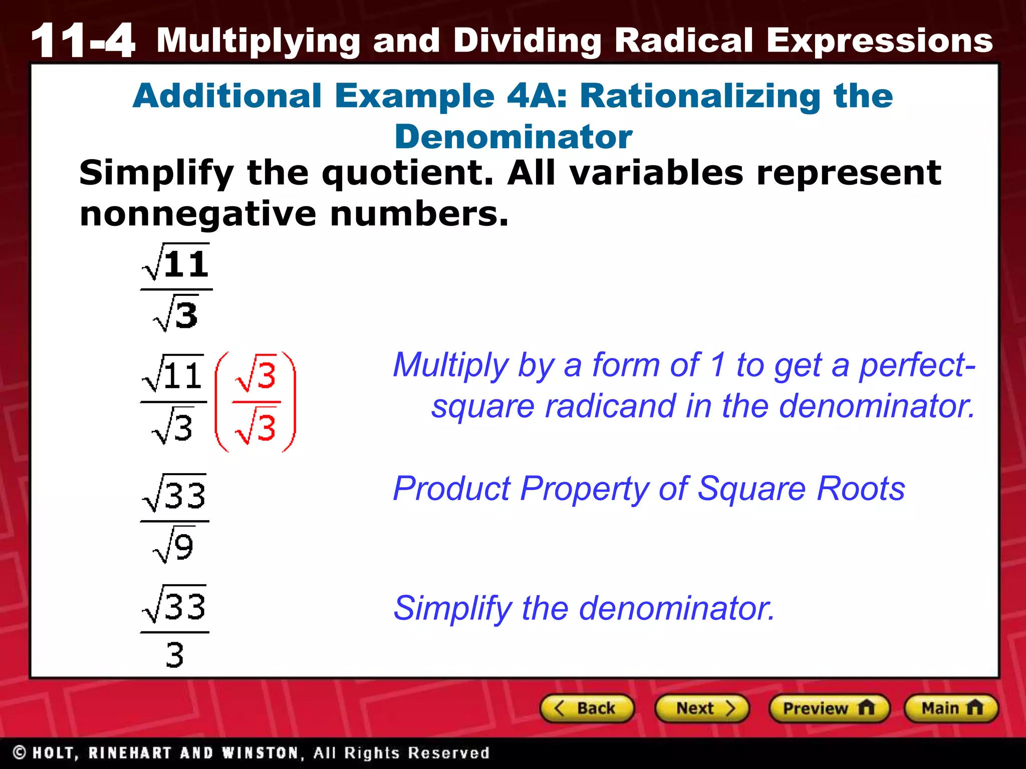 11-4 Multiplying and Dividing Radical Expressions
Additional Example 4A: Rationalizing the
Denominator
Simplify the quotient. All variables represent
nonnegative numbers.
Multiply by a form of 1 to get a perfect-
square radicand in the denominator.
Product Property of Square Roots
Simplify the denominator.
 