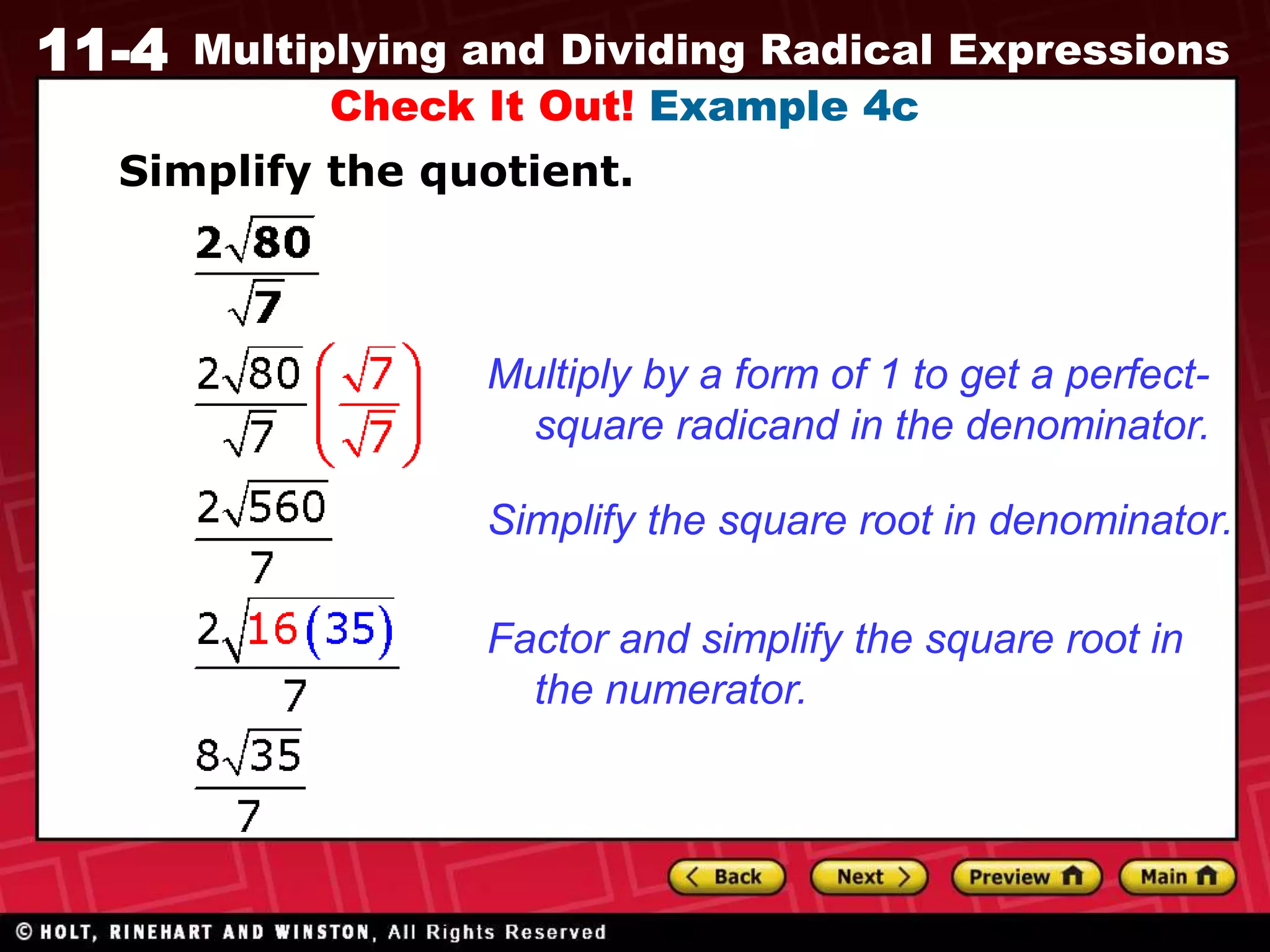 11-4 Multiplying and Dividing Radical Expressions
Check It Out! Example 4c
Simplify the quotient.
Simplify the square root in denominator.
Multiply by a form of 1 to get a perfect-
square radicand in the denominator.
Factor and simplify the square root in
the numerator.
 