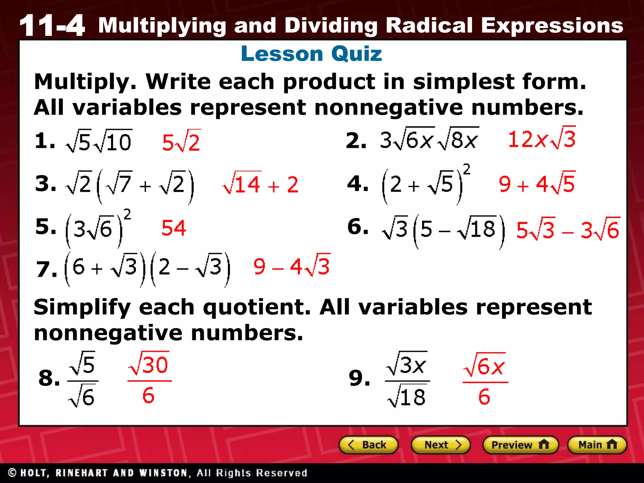 11-4 Multiplying and Dividing Radical Expressions
Lesson Quiz
1.
3.
5.
2.
4.
6.
7.
Multiply. Write each product in simplest form.
All variables represent nonnegative numbers.
8. 9.
Simplify each quotient. All variables represent
nonnegative numbers.
 