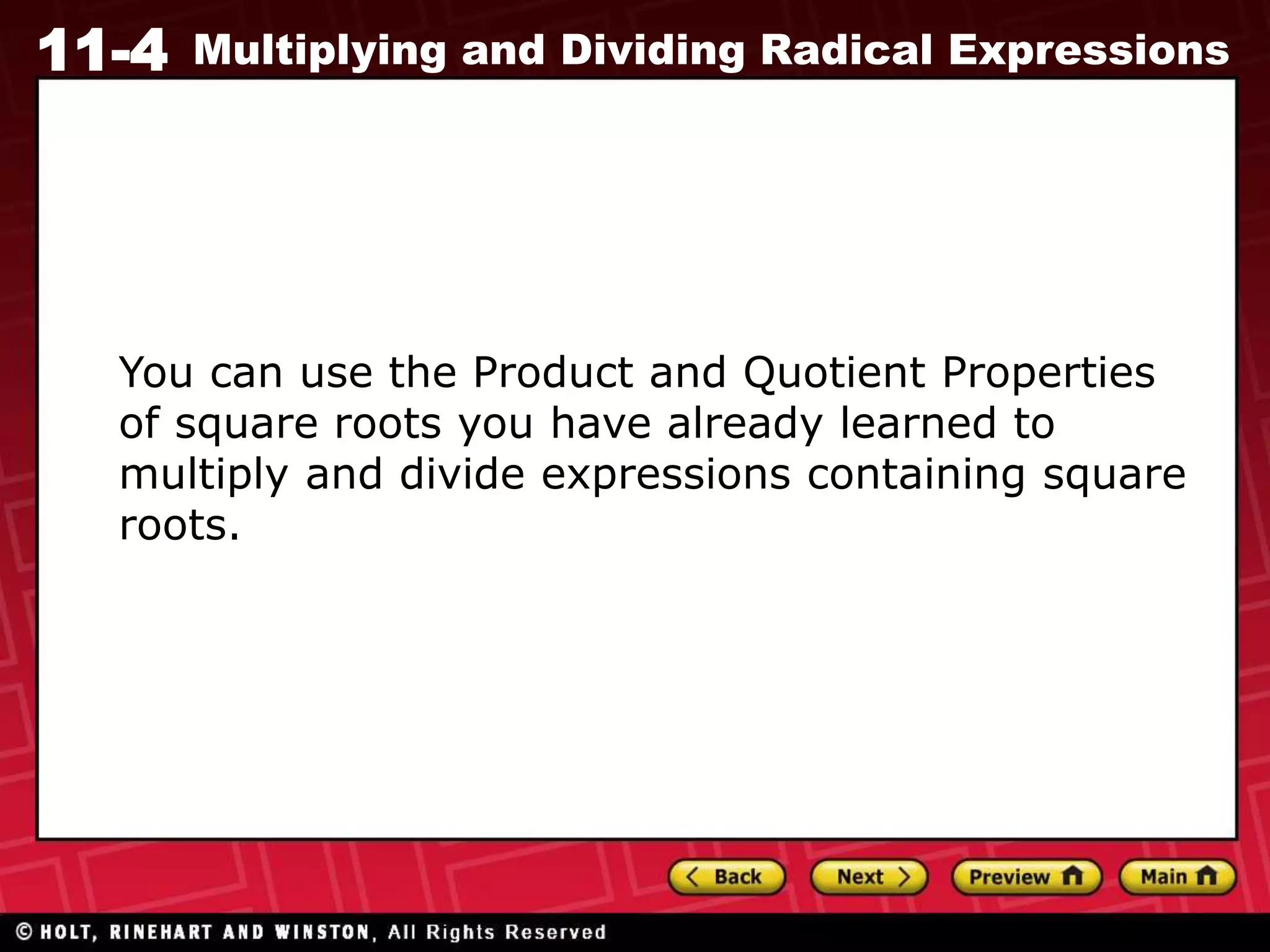 11-4 Multiplying and Dividing Radical Expressions
You can use the Product and Quotient Properties
of square roots you have already learned to
multiply and divide expressions containing square
roots.
 
