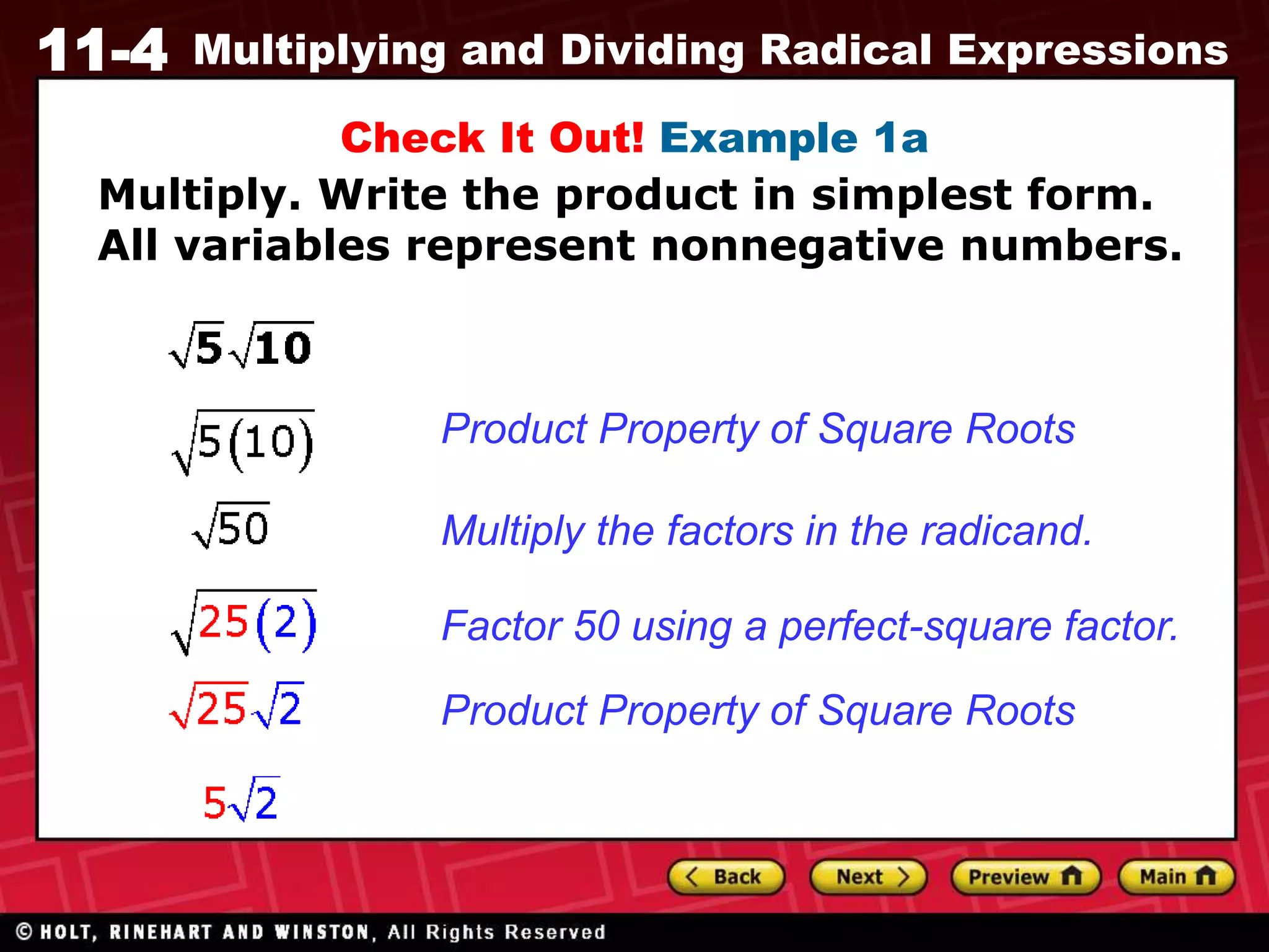 11-4 Multiplying and Dividing Radical Expressions
Check It Out! Example 1a
Product Property of Square Roots
Multiply the factors in the radicand.
Factor 50 using a perfect-square factor.
Product Property of Square Roots
Multiply. Write the product in simplest form.
All variables represent nonnegative numbers.
 