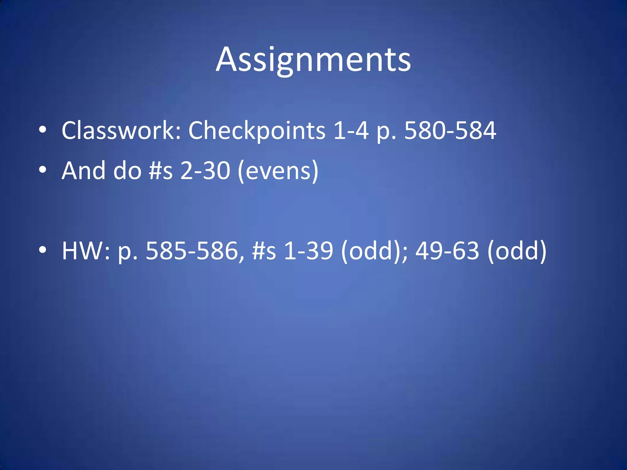 AssignmentsClasswork: Checkpoints 1-4 p. 580-584And do #s 2-30 (evens)HW: p. 585-586, #s 1-39 (odd); 49-63 (odd)