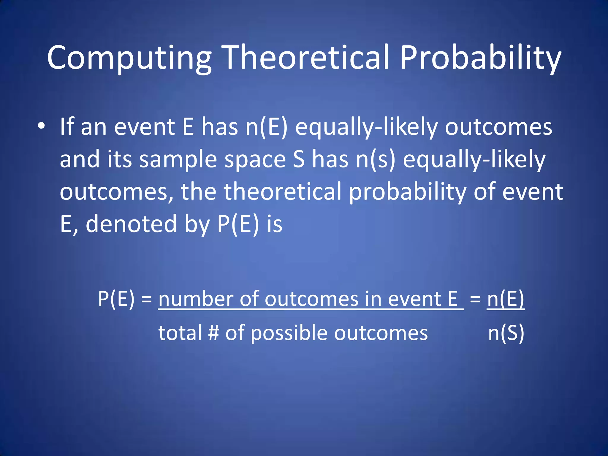 Computing Theoretical ProbabilityIf an event E has n(E) equally-likely outcomes and its sample space S has n(s) equally-likely outcomes, the theoretical probability of event E, denoted by P(E) is		P(E) = number of outcomes in event E  = n(E)			total # of possible outcomes           n(S)