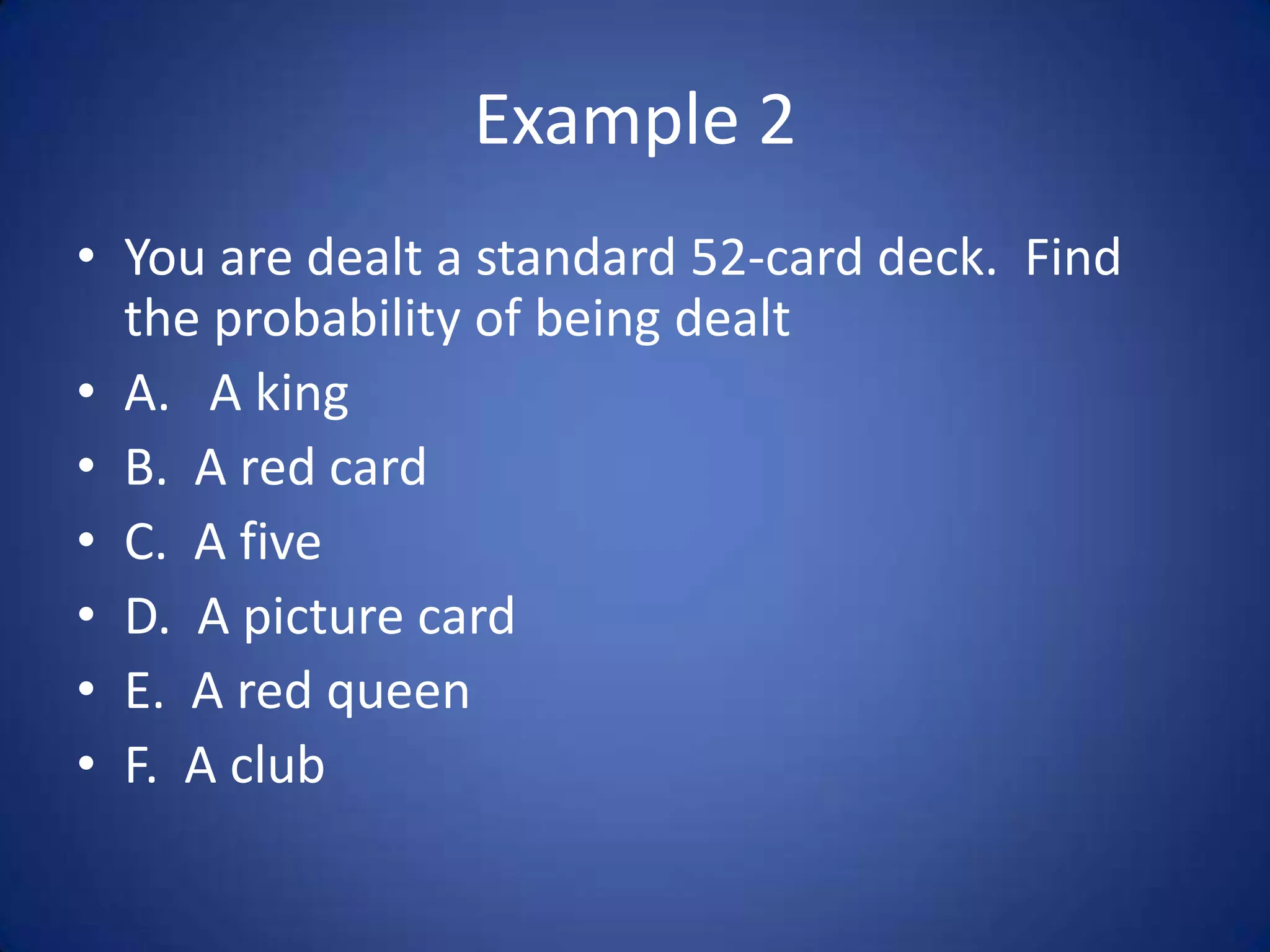 Example 2You are dealt a standard 52-card deck.  Find the probability of being dealtA.   A kingB.  A red cardC.  A fiveD.  A picture cardE.  A red queenF.  A club
