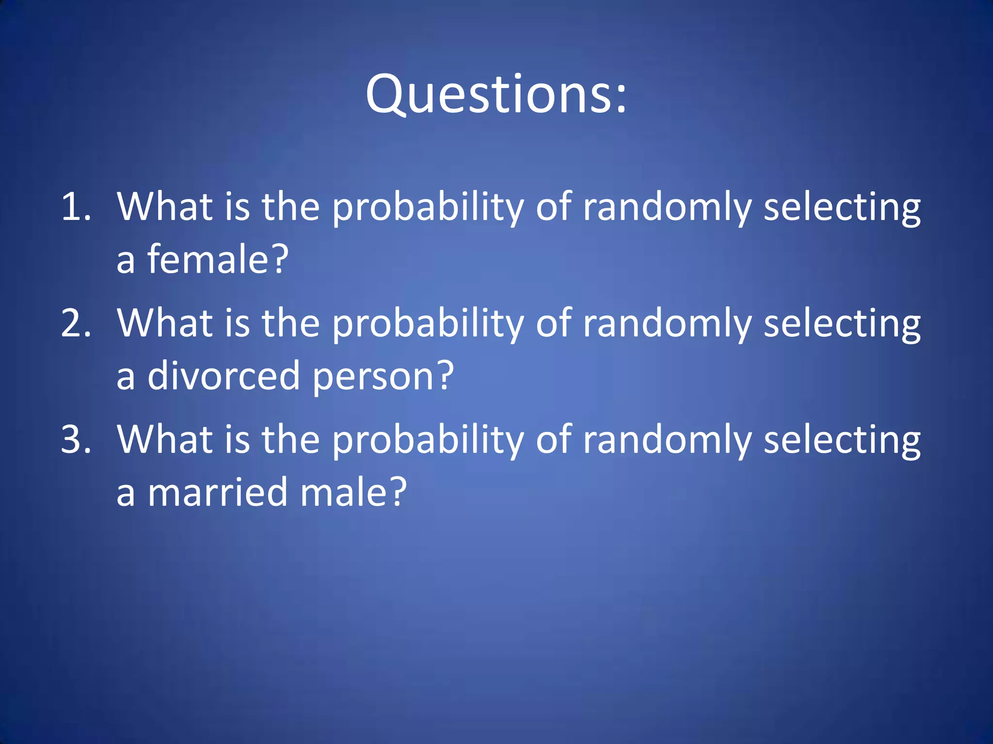 Questions:What is the probability of randomly selecting a female?What is the probability of randomly selecting a divorced person?What is the probability of randomly selecting a married male?